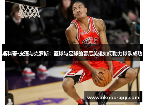 斯科蒂·皮蓬与克罗斯：篮球与足球的幕后英雄如何助力球队成功