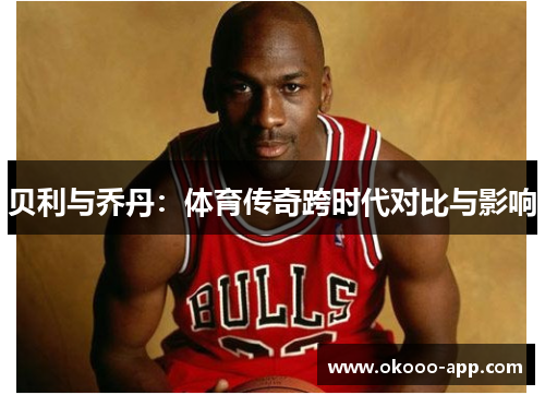 贝利与乔丹：体育传奇跨时代对比与影响