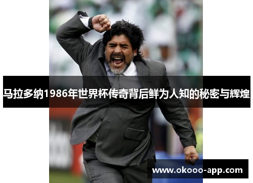 马拉多纳1986年世界杯传奇背后鲜为人知的秘密与辉煌