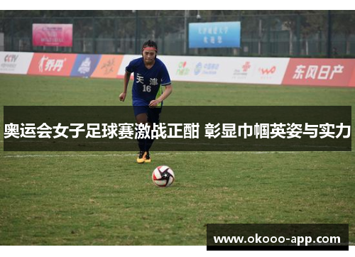奥运会女子足球赛激战正酣 彰显巾帼英姿与实力