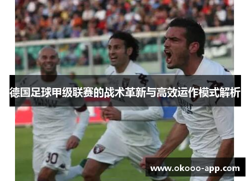 德国足球甲级联赛的战术革新与高效运作模式解析